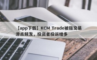 【app下载】KCM Trade被指交易滑点频发，投资者投诉增多
