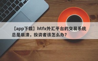 【app下载】htfx外汇平台的交易系统总是崩溃，投资者该怎么办？