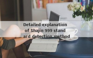 Detailed explanation of Shajin 999 standard detection method