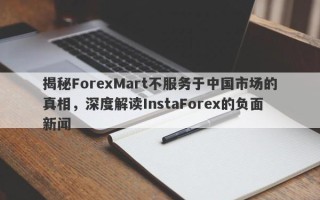 揭秘ForexMart不服务于中国市场的真相，深度解读InstaForex的负面新闻