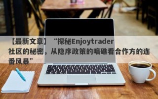 【最新文章】“探秘Enjoytrader社区的秘密，从隐序政策的暗礁看合作方的连番风暴”