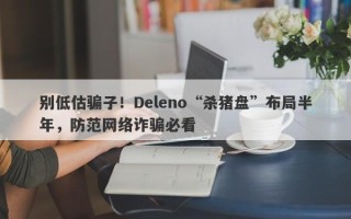 别低估骗子！Deleno“杀猪盘”布局半年，防范网络诈骗必看