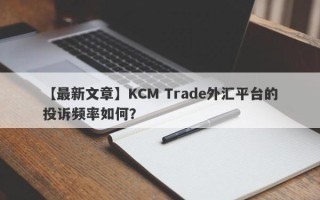 【最新文章】KCM Trade外汇平台的投诉频率如何？
