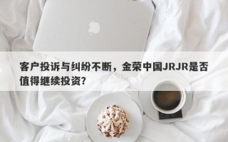 客户投诉与纠纷不断，金荣中国JRJR是否值得继续投资？