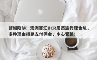 警惕陷阱！澳洲百汇BCR居然连代理也坑，多种理由拒绝支付佣金，小心受骗！