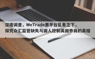 深度调查，WeTrade黑平台乱象之下，探究众汇监管缺失与国人控制英国券商的真相。