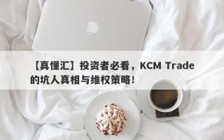 【真懂汇】投资者必看，KCM Trade的坑人真相与维权策略！