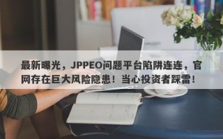 最新曝光，JPPEO问题平台陷阱连连，官网存在巨大风险隐患！当心投资者踩雷！