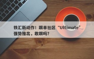 铁汇新动作！跟单社区“Ultimate”强势推出，敢跟吗？