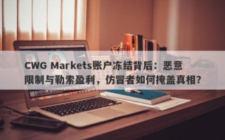 CWG Markets账户冻结背后：恶意限制与勒索盈利，仿冒者如何掩盖真相？