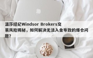 温莎经纪Windsor Brokers交易风险揭秘，如何解决无法入金导致的爆仓问题？