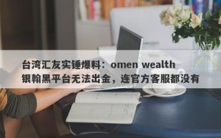 台湾汇友实锤爆料：omen wealth银翰黑平台无法出金，连官方客服都没有