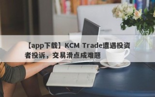 【app下载】KCM Trade遭遇投资者投诉，交易滑点成难题