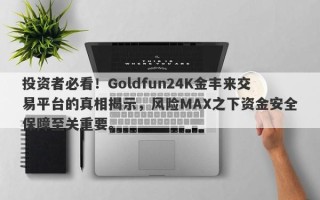 投资者必看！Goldfun24K金丰来交易平台的真相揭示，风险MAX之下资金安全保障至关重要。