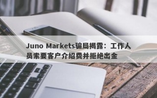 Juno Markets骗局揭露：工作人员索要客户介绍费并拒绝出金