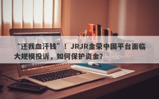 “还我血汗钱”！JRJR金荣中国平台面临大规模投诉，如何保护资金？