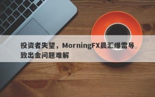 投资者失望，MorningFX晨汇爆雷导致出金问题难解