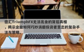 德汇TriumphFX无法出金的背后真相，揭示企业如何巧妙消磨投资者意志的复杂手法与策略。