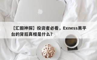 【汇圈神探】投资者必看，Exness黑平台的背后真相是什么？