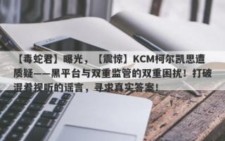 【毒蛇君】曝光，【震惊】KCM柯尔凯思遭质疑——黑平台与双重监管的双重困扰！打破混肴视听的谣言，寻求真实答案！