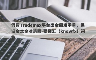 假冒Trademax平台出金困难重重，保证金本金难退回-要懂汇（knowfx）问答