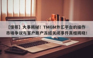 【懂哥】大事揭秘！TMGM外汇平台的操作市场争议与客户账户冻结关闭事件真相揭晓！