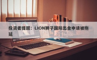 投资者提醒：LION狮子国际出金申请被拖延