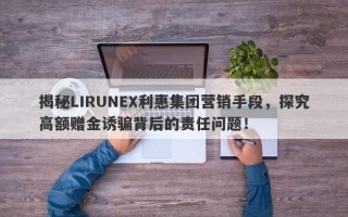 揭秘LIRUNEX利惠集团营销手段，探究高额赠金诱骗背后的责任问题！