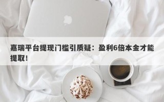 嘉瑞平台提现门槛引质疑：盈利6倍本金才能提取！