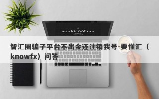 智汇圈骗子平台不出金还注销我号-要懂汇（knowfx）问答