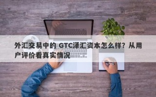 外汇交易中的 GTC泽汇资本怎么样？从用户评价看真实情况