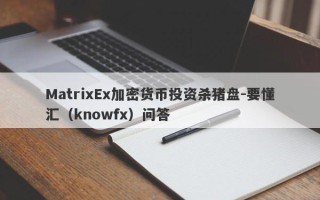 MatrixEx加密货币投资杀猪盘-要懂汇（knowfx）问答