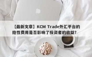 【最新文章】KCM Trade外汇平台的隐性费用是否影响了投资者的收益？