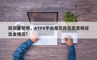 投资者警惕，ATFX平台是否存在恶意拖延出金情况？