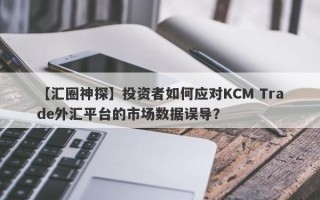 【汇圈神探】投资者如何应对KCM Trade外汇平台的市场数据误导？