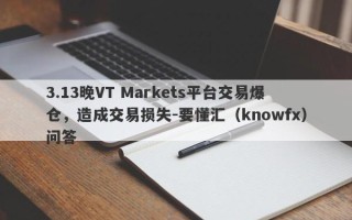 3.13晚VT Markets平台交易爆仓，造成交易损失-要懂汇（knowfx）问答