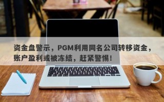 资金盘警示，PGM利用同名公司转移资金，账户盈利或被冻结，赶紧警惕！