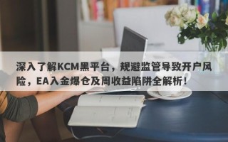 深入了解KCM黑平台，规避监管导致开户风险，EA入金爆仓及周收益陷阱全解析！