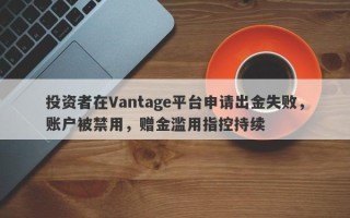 投资者在Vantage平台申请出金失败，账户被禁用，赠金滥用指控持续