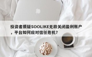 投资者质疑SOOLIKE无故关闭盈利账户，平台如何应对信任危机？