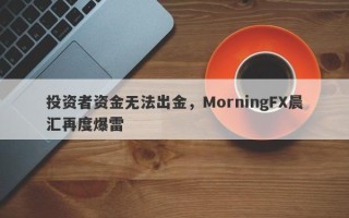 投资者资金无法出金，MorningFX晨汇再度爆雷