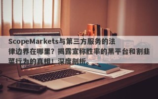 ScopeMarkets与第三方服务的法律边界在哪里？揭露宣称胜率的黑平台和割韭菜行为的真相！深度剖析。