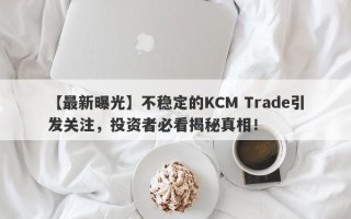 【最新曝光】不稳定的KCM Trade引发关注，投资者必看揭秘真相！