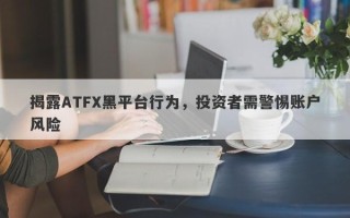 揭露ATFX黑平台行为，投资者需警惕账户风险