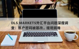 DLS MARKETS外汇平台问题深度调查：账户密码被篡改，提现困难