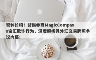 警钟长鸣！警惕券商MagicCompass宝汇欺诈行为，深度解析其外汇交易牌照争议内幕！