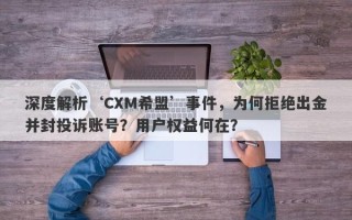 深度解析‘CXM希盟’事件，为何拒绝出金并封投诉账号？用户权益何在？