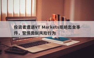 投资者遭遇VT Markets拒绝出金事件，警惕类似风险行为