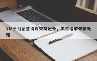 XM平台恶意清除交易记录，出金请求未被处理