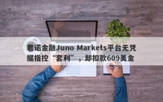 君诺金融Juno Markets平台无凭据指控“套利”，却扣款609美金